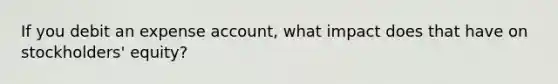 If you debit an expense account, what impact does that have on stockholders' equity?