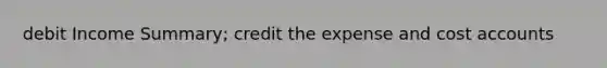 debit Income Summary; credit the expense and cos<a href='https://www.questionai.com/knowledge/k7x83BRk9p-t-accounts' class='anchor-knowledge'>t accounts</a>