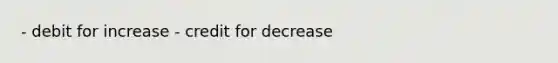 - debit for increase - credit for decrease