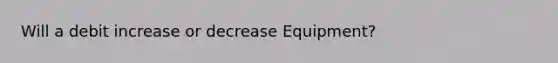 Will a debit increase or decrease Equipment?