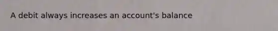 A debit always increases an account's balance