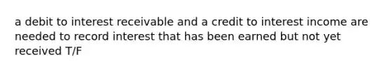 a debit to interest receivable and a credit to interest income are needed to record interest that has been earned but not yet received T/F