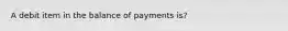 A debit item in the balance of payments is?