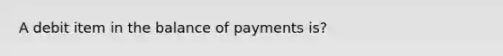 A debit item in the balance of payments is?