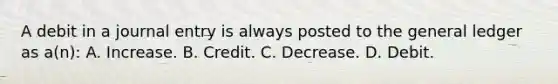 A debit in a journal entry is always posted to <a href='https://www.questionai.com/knowledge/kdxbifuCZE-the-general-ledger' class='anchor-knowledge'>the general ledger</a> as a(n): A. Increase. B. Credit. C. Decrease. D. Debit.