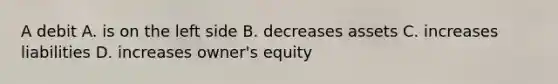 A debit A. is on the left side B. decreases assets C. increases liabilities D. increases owner's equity