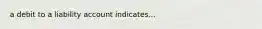 a debit to a liability account indicates...