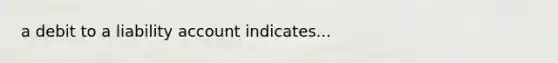 a debit to a liability account indicates...