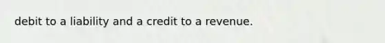 debit to a liability and a credit to a revenue.