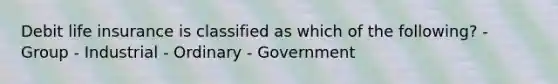 Debit life insurance is classified as which of the following? - Group - Industrial - Ordinary - Government