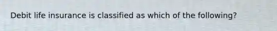 Debit life insurance is classified as which of the following?