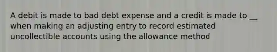 A debit is made to bad debt expense and a credit is made to __ when making an adjusting entry to record estimated uncollectible accounts using the allowance method