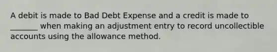 A debit is made to Bad Debt Expense and a credit is made to _______ when making an adjustment entry to record uncollectible accounts using the allowance method.