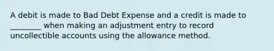 A debit is made to Bad Debt Expense and a credit is made to ________ when making an adjustment entry to record uncollectible accounts using the allowance method.