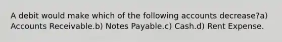 A debit would make which of the following accounts decrease?a) Accounts Receivable.b) <a href='https://www.questionai.com/knowledge/kFEYigYd5S-notes-payable' class='anchor-knowledge'>notes payable</a>.c) Cash.d) Rent Expense.