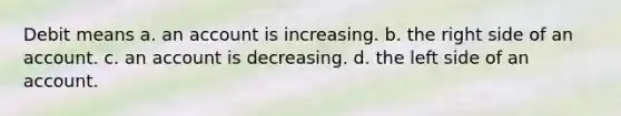 Debit means a. an account is increasing. b. the right side of an account. c. an account is decreasing. d. the left side of an account.