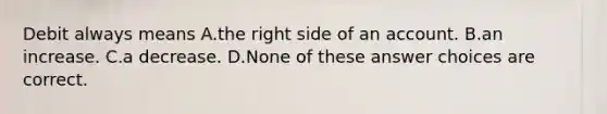 Debit always means A.the right side of an account. B.an increase. C.a decrease. D.None of these answer choices are correct.