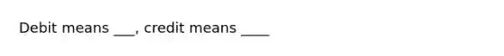 Debit means ___, credit means ____