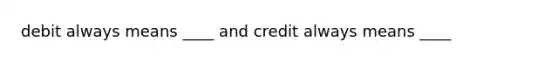 debit always means ____ and credit always means ____