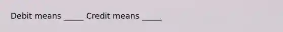 Debit means _____ Credit means _____