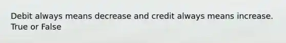 Debit always means decrease and credit always means increase. True or False