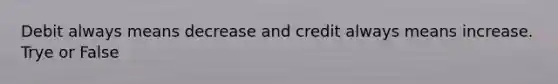 Debit always means decrease and credit always means increase. Trye or False