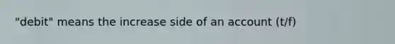 "debit" means the increase side of an account (t/f)