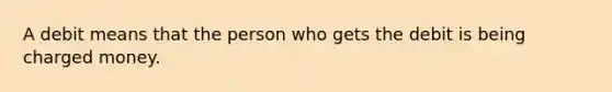 A debit means that the person who gets the debit is being charged money.