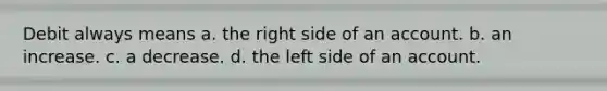 Debit always means a. the right side of an account. b. an increase. c. a decrease. d. the left side of an account.