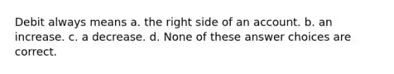 Debit always means a. the right side of an account. b. an increase. c. a decrease. d. None of these answer choices are correct.