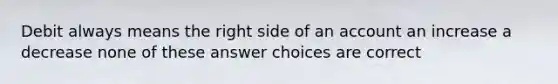 Debit always means the right side of an account an increase a decrease none of these answer choices are correct