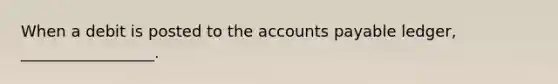 When a debit is posted to the accounts payable ledger, _________________.