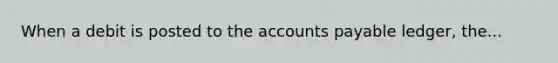 When a debit is posted to the <a href='https://www.questionai.com/knowledge/kWc3IVgYEK-accounts-payable' class='anchor-knowledge'>accounts payable</a> ledger, the...