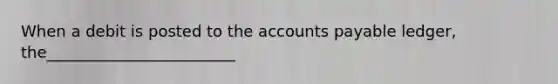 When a debit is posted to the accounts payable ledger, the________________________