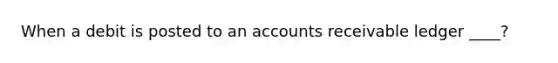 When a debit is posted to an accounts receivable ledger ____?