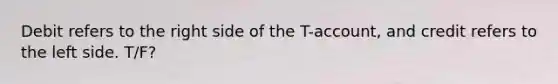 Debit refers to the right side of the T-account, and credit refers to the left side. T/F?