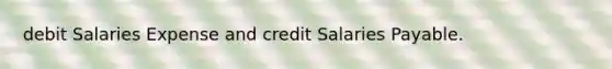 debit Salaries Expense and credit Salaries Payable.