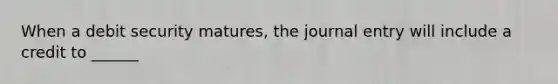 When a debit security matures, the journal entry will include a credit to ______