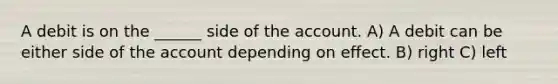 A debit is on the ______ side of the account. A) A debit can be either side of the account depending on effect. B) right C) left