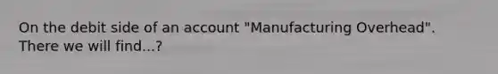 On the debit side of an account "Manufacturing Overhead". There we will find...?