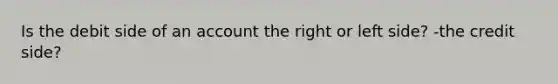 Is the debit side of an account the right or left side? -the credit side?