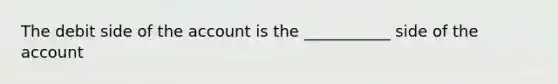 The debit side of the account is the ___________ side of the account