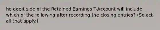 he debit side of the Retained Earnings T-Account will include which of the following after recording the <a href='https://www.questionai.com/knowledge/kosjhwC4Ps-closing-entries' class='anchor-knowledge'>closing entries</a>? (Select all that apply.)