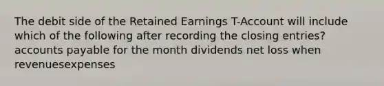 The debit side of the Retained Earnings T-Account will include which of the following after recording the closing entries? accounts payable for the month dividends net loss when revenues expenses