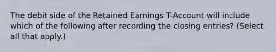 The debit side of the Retained Earnings T-Account will include which of the following after recording the closing entries? (Select all that apply.)