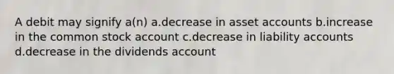 A debit may signify a(n) a.decrease in asset accounts b.increase in the common stock account c.decrease in liability accounts d.decrease in the dividends account