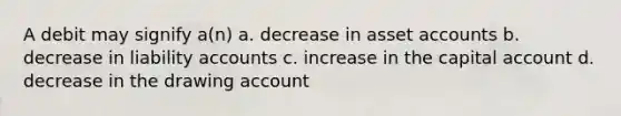 A debit may signify a(n) a. decrease in asse<a href='https://www.questionai.com/knowledge/k7x83BRk9p-t-accounts' class='anchor-knowledge'>t accounts</a> b. decrease in liability accounts c. increase in the capital account d. decrease in the drawing account