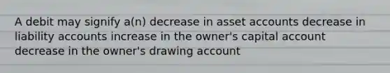 A debit may signify a(n) decrease in asset accounts decrease in liability accounts increase in the owner's capital account decrease in the owner's drawing account