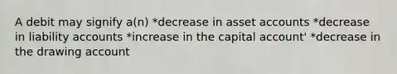 A debit may signify a(n) *decrease in asset accounts *decrease in liability accounts *increase in the capital account' *decrease in the drawing account