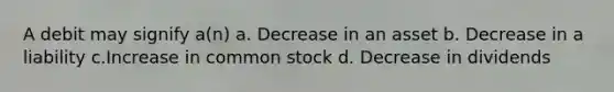 A debit may signify a(n) a. Decrease in an asset b. Decrease in a liability c.Increase in common stock d. Decrease in dividends